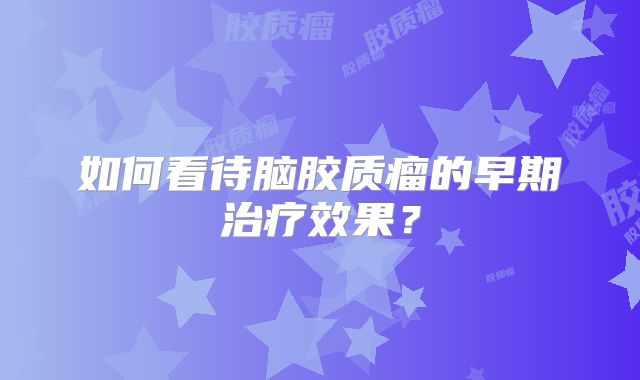 如何看待脑胶质瘤的早期治疗效果？