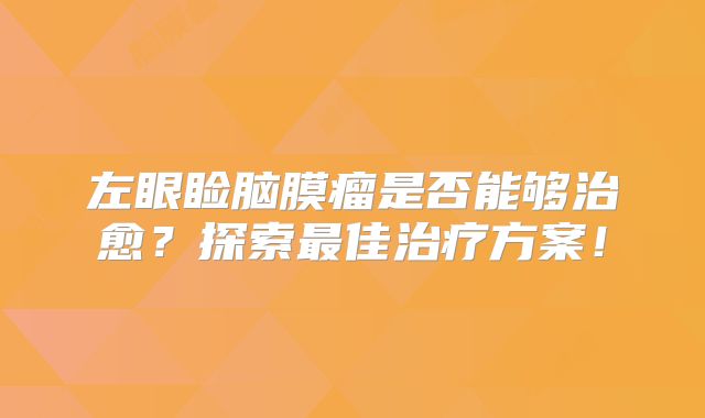 左眼睑脑膜瘤是否能够治愈？探索最佳治疗方案！