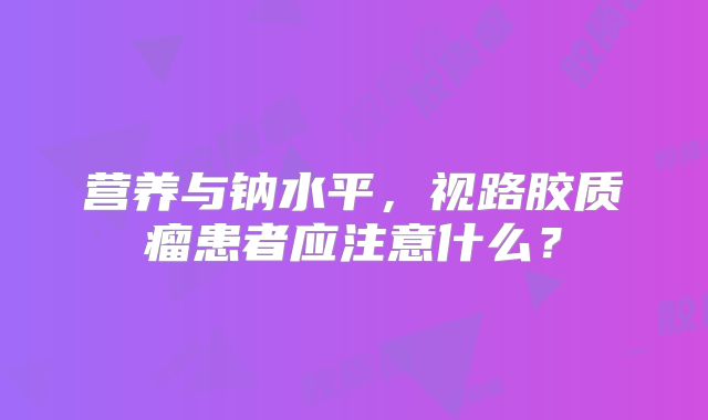 营养与钠水平，视路胶质瘤患者应注意什么？