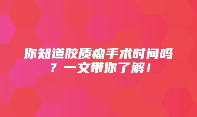 你知道胶质瘤手术时间吗？一文带你了解！