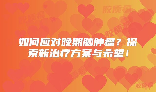 如何应对晚期脑肿瘤？探索新治疗方案与希望！