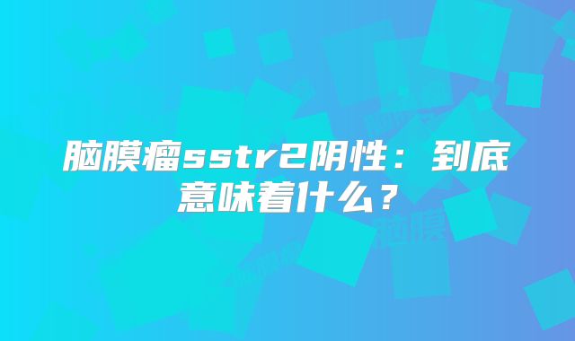 脑膜瘤sstr2阴性：到底意味着什么？