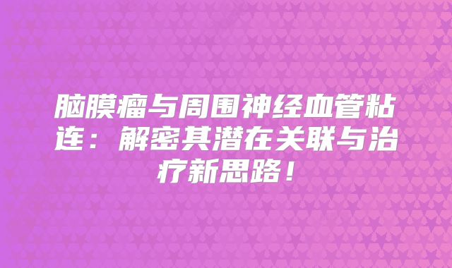 脑膜瘤与周围神经血管粘连：解密其潜在关联与治疗新思路！