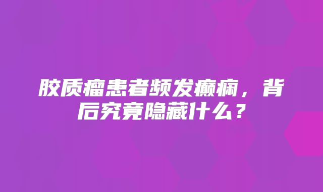 胶质瘤患者频发癫痫，背后究竟隐藏什么？