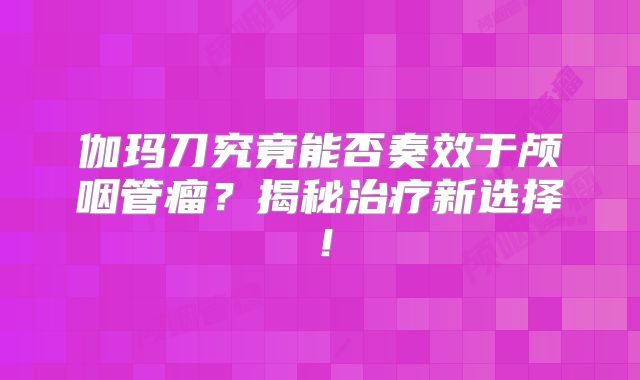 伽玛刀究竟能否奏效于颅咽管瘤？揭秘治疗新选择！