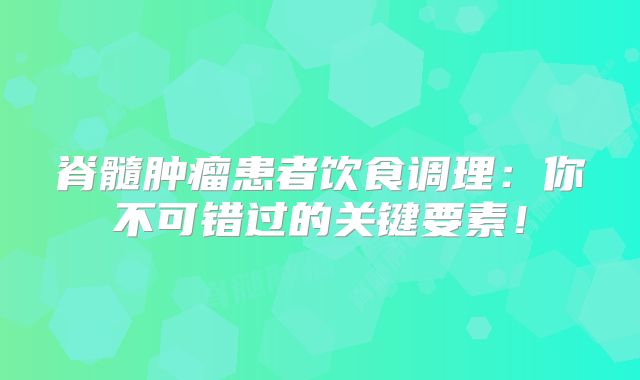 脊髓肿瘤患者饮食调理：你不可错过的关键要素！