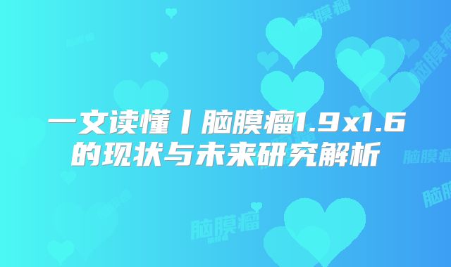 一文读懂丨脑膜瘤1.9x1.6的现状与未来研究解析