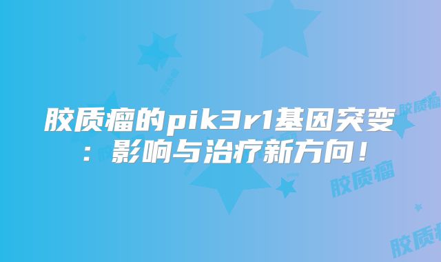 胶质瘤的pik3r1基因突变：影响与治疗新方向！