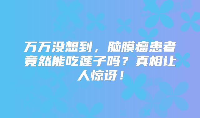万万没想到，脑膜瘤患者竟然能吃莲子吗？真相让人惊讶！