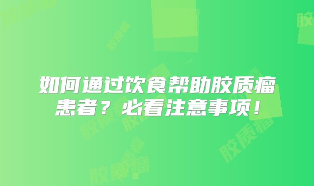 如何通过饮食帮助胶质瘤患者？必看注意事项！