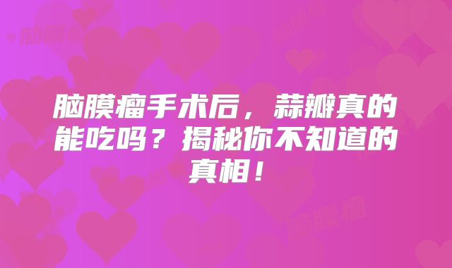 脑膜瘤手术后，蒜瓣真的能吃吗？揭秘你不知道的真相！