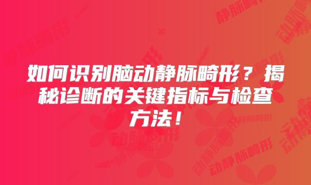 如何识别脑动静脉畸形？揭秘诊断的关键指标与检查方法！