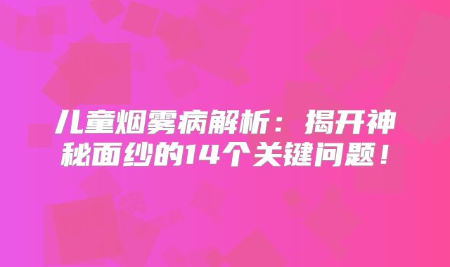 儿童烟雾病解析：揭开神秘面纱的14个关键问题！