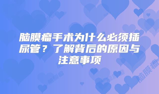 脑膜瘤手术为什么必须插尿管？了解背后的原因与注意事项