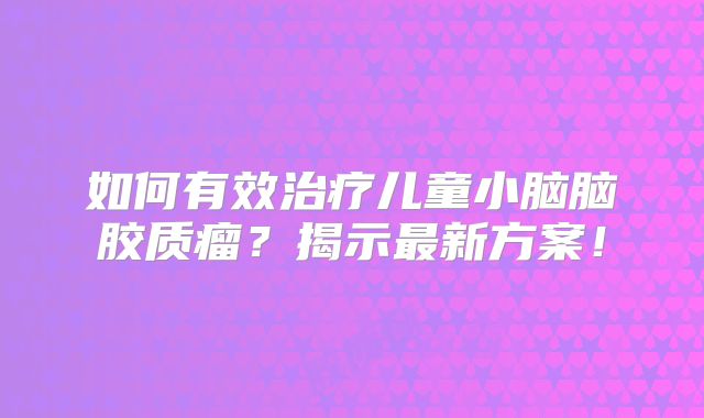如何有效治疗儿童小脑脑胶质瘤？揭示最新方案！