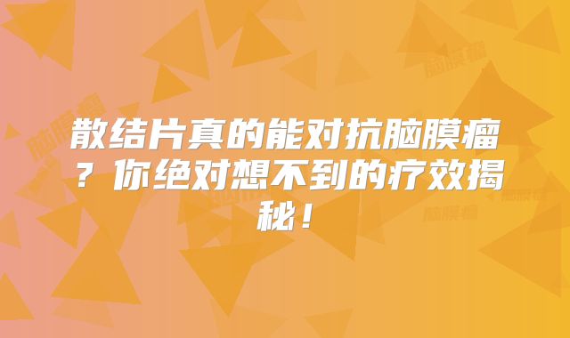 散结片真的能对抗脑膜瘤？你绝对想不到的疗效揭秘！