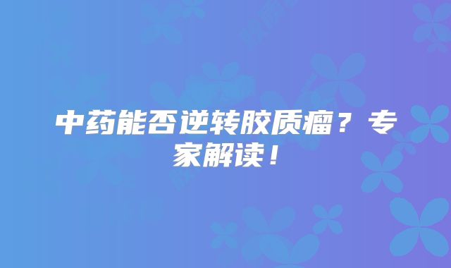 中药能否逆转胶质瘤？专家解读！