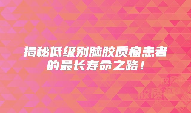 揭秘低级别脑胶质瘤患者的最长寿命之路！