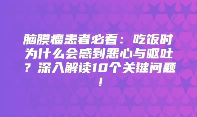 脑膜瘤患者必看：吃饭时为什么会感到恶心与呕吐？深入解读10个关键问题！