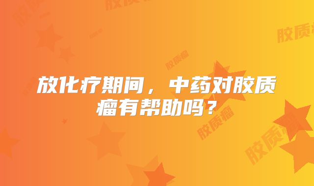 放化疗期间，中药对胶质瘤有帮助吗？