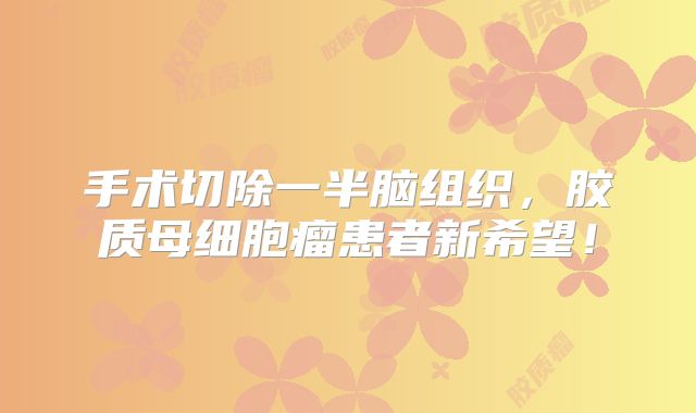 手术切除一半脑组织，胶质母细胞瘤患者新希望！