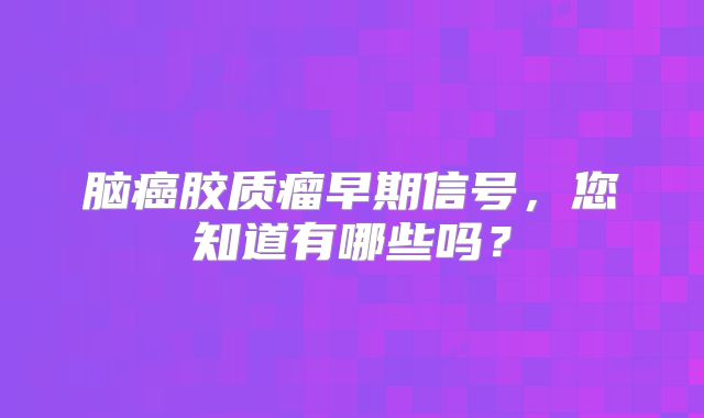 脑癌胶质瘤早期信号，您知道有哪些吗？