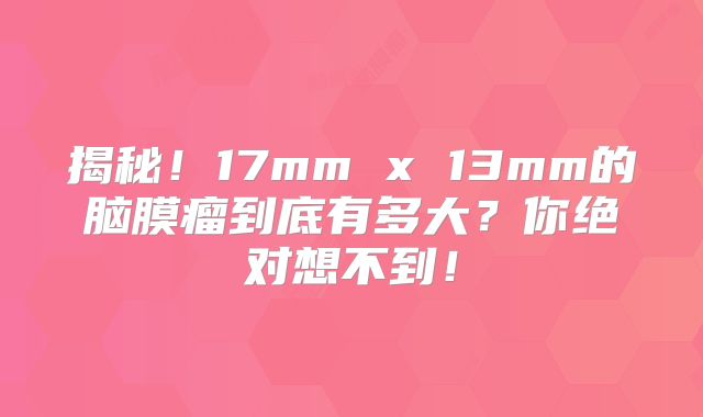 揭秘！17mm x 13mm的脑膜瘤到底有多大？你绝对想不到！