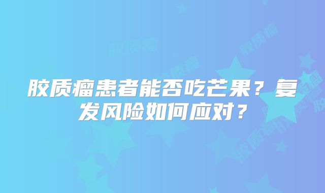 胶质瘤患者能否吃芒果？复发风险如何应对？
