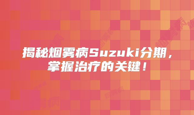 揭秘烟雾病Suzuki分期，掌握治疗的关键！