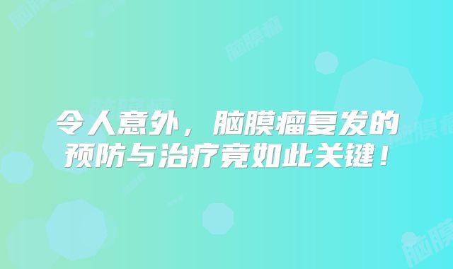 令人意外，脑膜瘤复发的预防与治疗竟如此关键！