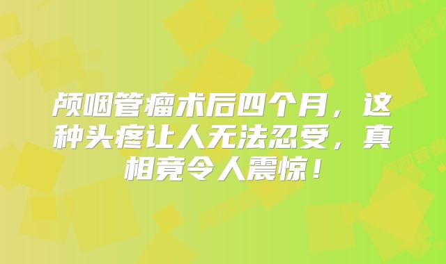 颅咽管瘤术后四个月，这种头疼让人无法忍受，真相竟令人震惊！
