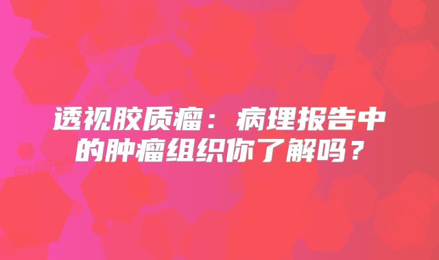 透视胶质瘤：病理报告中的肿瘤组织你了解吗？