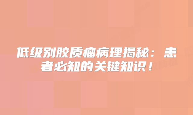 低级别胶质瘤病理揭秘：患者必知的关键知识！