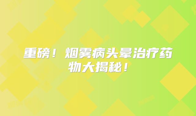 重磅！烟雾病头晕治疗药物大揭秘！