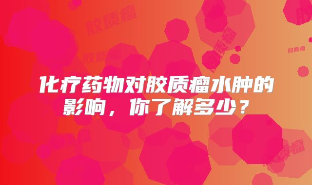 化疗药物对胶质瘤水肿的影响，你了解多少？