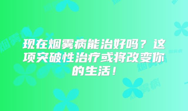 现在烟雾病能治好吗？这项突破性治疗或将改变你的生活！