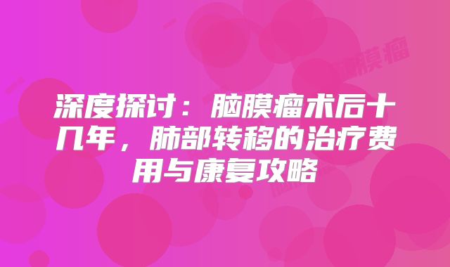 深度探讨：脑膜瘤术后十几年，肺部转移的治疗费用与康复攻略