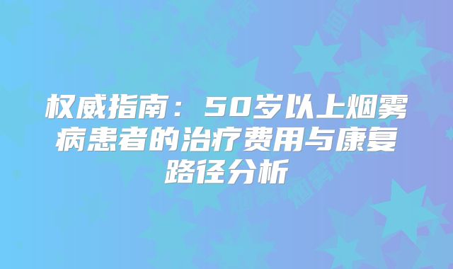 权威指南：50岁以上烟雾病患者的治疗费用与康复路径分析