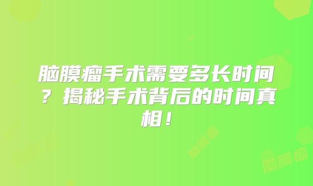 脑膜瘤手术需要多长时间？揭秘手术背后的时间真相！