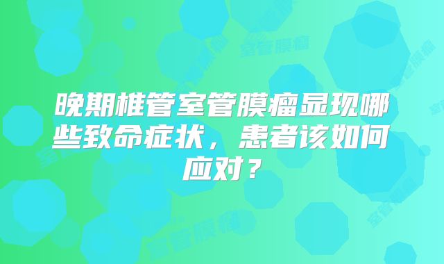 晚期椎管室管膜瘤显现哪些致命症状，患者该如何应对？