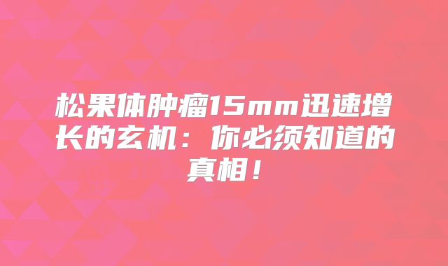 松果体肿瘤15mm迅速增长的玄机：你必须知道的真相！