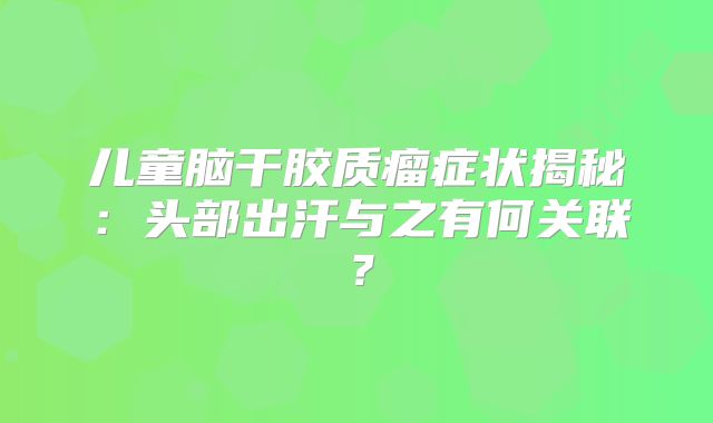 儿童脑干胶质瘤症状揭秘：头部出汗与之有何关联？