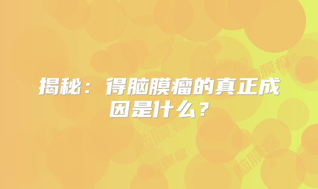 揭秘：得脑膜瘤的真正成因是什么？