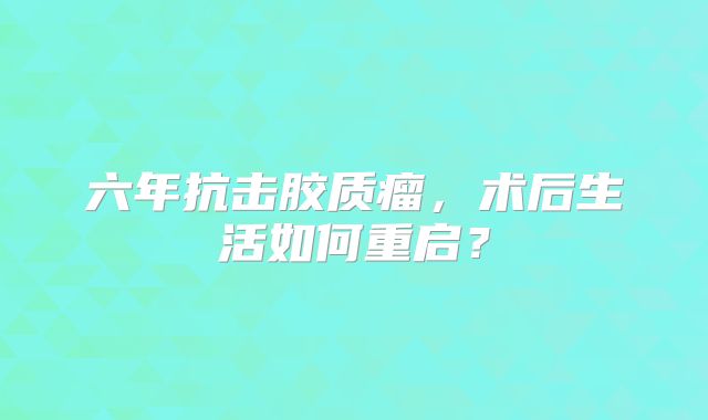 六年抗击胶质瘤，术后生活如何重启？