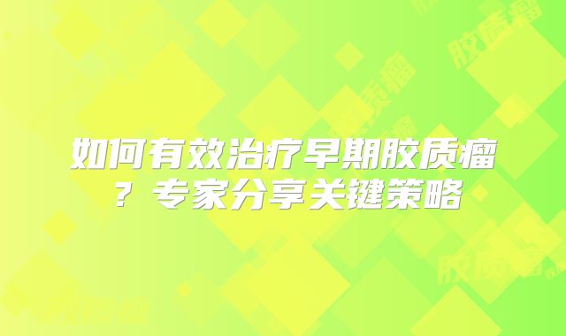 如何有效治疗早期胶质瘤？专家分享关键策略