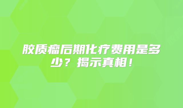 胶质瘤后期化疗费用是多少？揭示真相！
