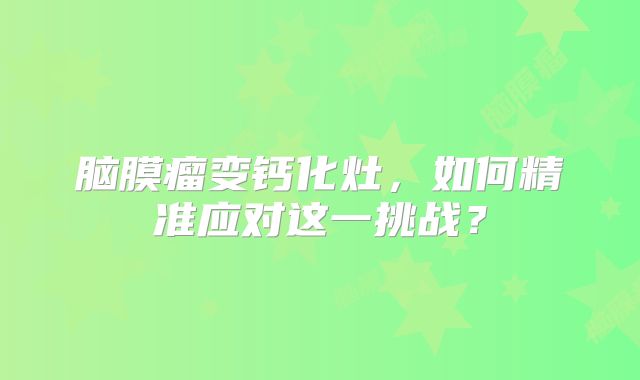 脑膜瘤变钙化灶，如何精准应对这一挑战？