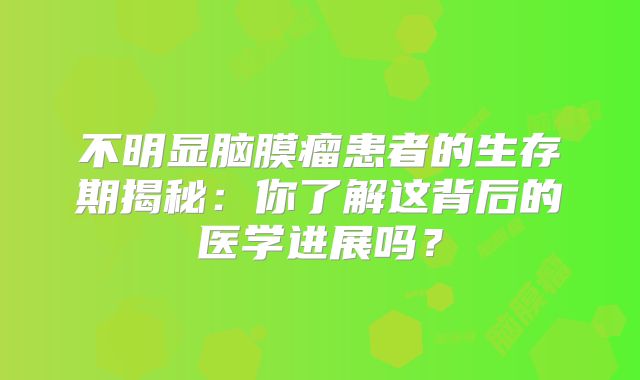 不明显脑膜瘤患者的生存期揭秘：你了解这背后的医学进展吗？