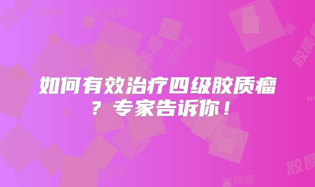 如何有效治疗四级胶质瘤？专家告诉你！