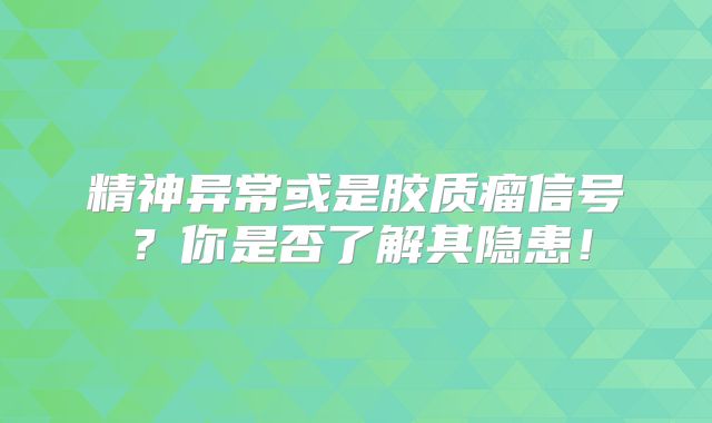 精神异常或是胶质瘤信号？你是否了解其隐患！